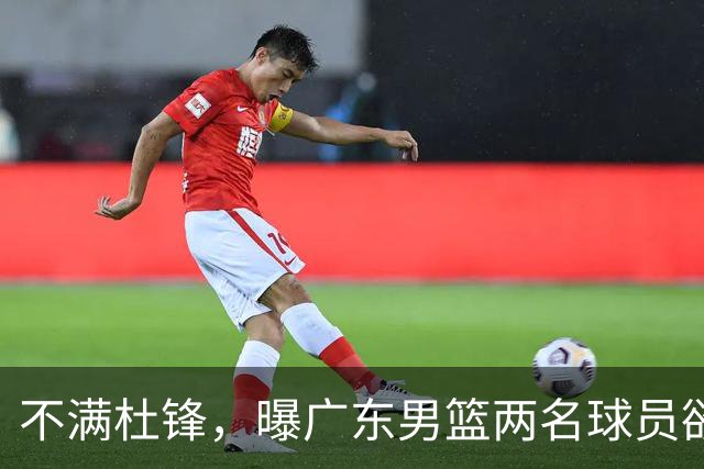 不满杜锋，曝广东男篮两名球员欲离队！朱芳雨欲签2米08国产内线