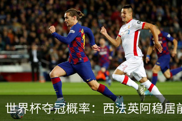 世界杯夺冠概率：西法英阿稳居前四 葡巴德第二集团
