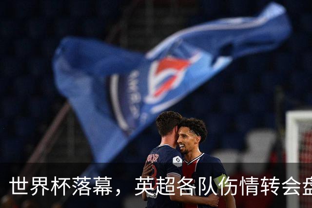世界杯落幕，英超各队伤情转会盘点：维拉创纪录引援，阿森纳核心待评估