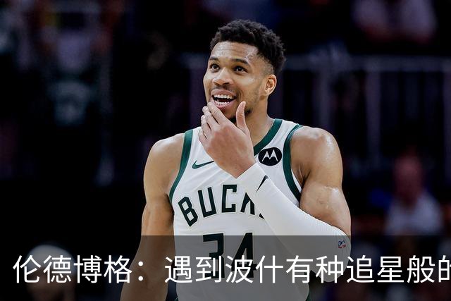 伦德博格：遇到波什有种追星般的感觉 他分享的经验对我大有帮助