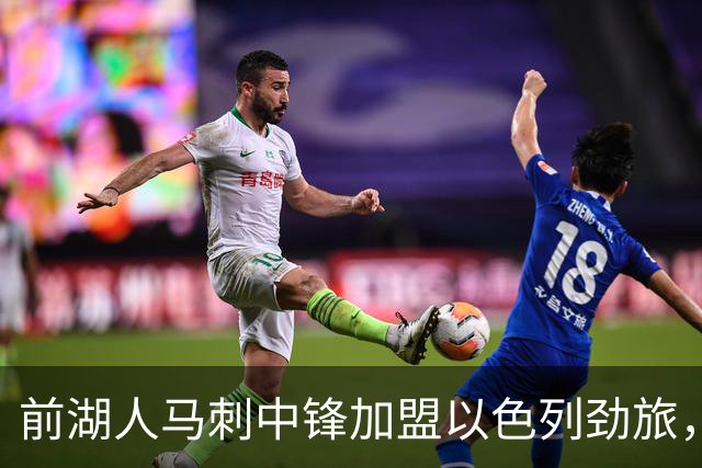 前湖人马刺中锋加盟以色列劲旅，西甲赛季表现相当出色