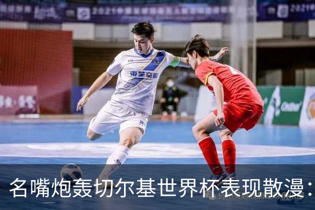 名嘴炮轰切尔基世界杯表现散漫：如果我是齐达内，我会找他谈话