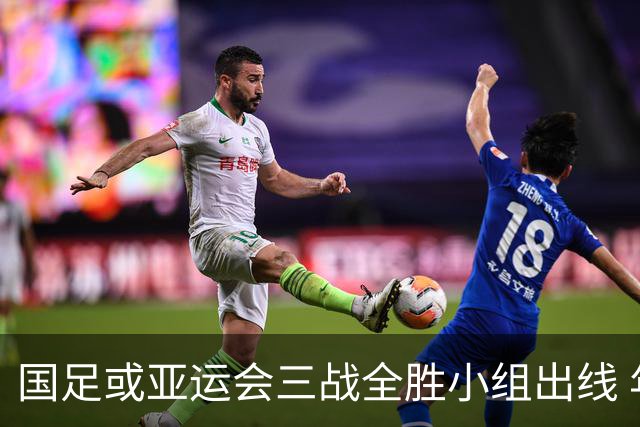 国足或亚运会三战全胜小组出线 年轻一代很有希望
