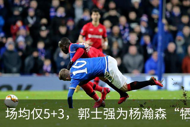 场均仅5+3，郭士强为杨瀚森“牺牲”了王俊杰