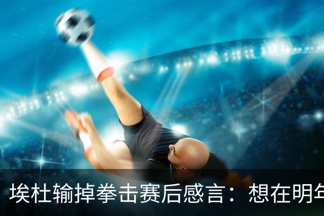 埃杜输掉拳击赛后感言：想在明年进行二番战 希望梅西留在国家队