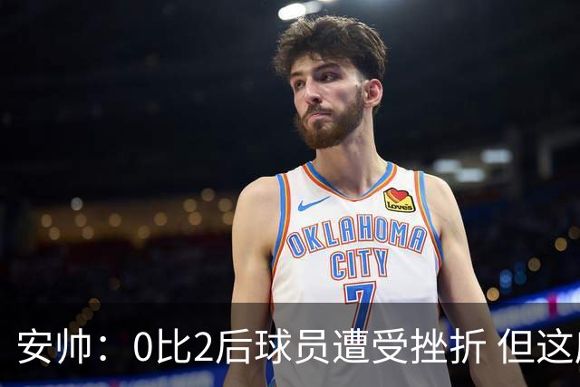 安帅：0比2后球员遭受挫折 但这座球场让你永不放弃
