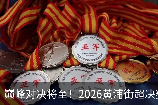 巅峰对决将至！2026黄浦街超决赛席位尘埃落定