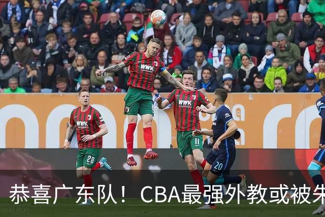 恭喜广东队！CBA最强外教或被朱芳雨抢下，徐昕回归成定局？