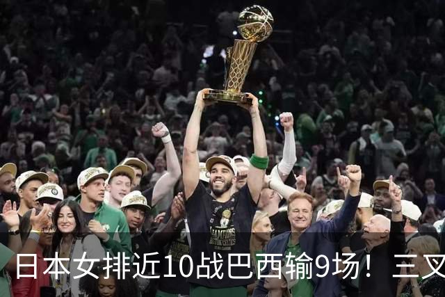 日本女排近10战巴西输9场！三叉戟全拉胯一败涂地 日媒：短板太明显