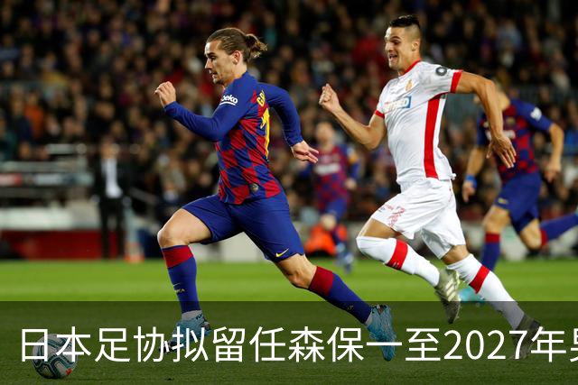 日本足协拟留任森保一至2027年男足亚洲杯