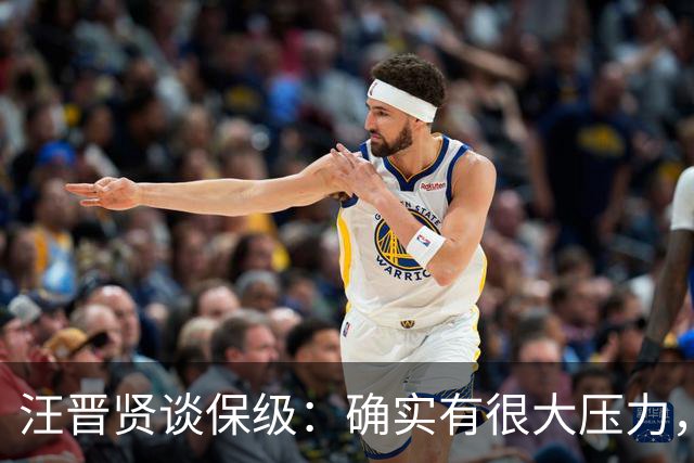 汪晋贤谈保级：确实有很大压力，要把每一场都当成决赛来踢
