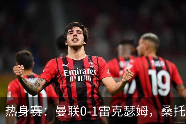 热身赛：曼联0-1雷克瑟姆，桑托斯、马奎尔、芒特出战