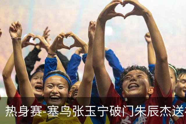 热身赛-塞鸟张玉宁破门朱辰杰送礼 国足2-1客胜新加坡