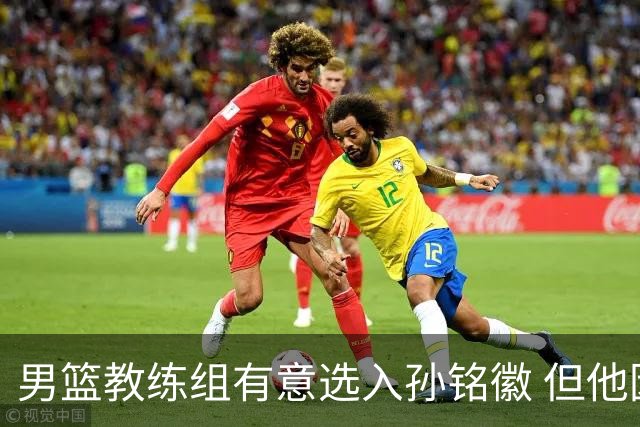 男篮教练组有意选入孙铭徽 但他因伤病缺席