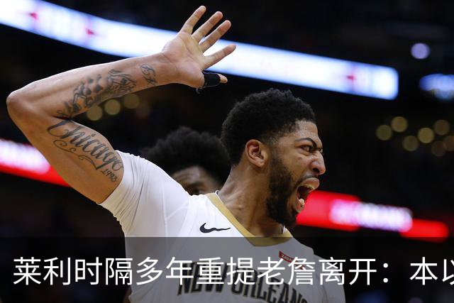 莱利时隔多年重提老詹离开：本以为是王朝，我得学会放手