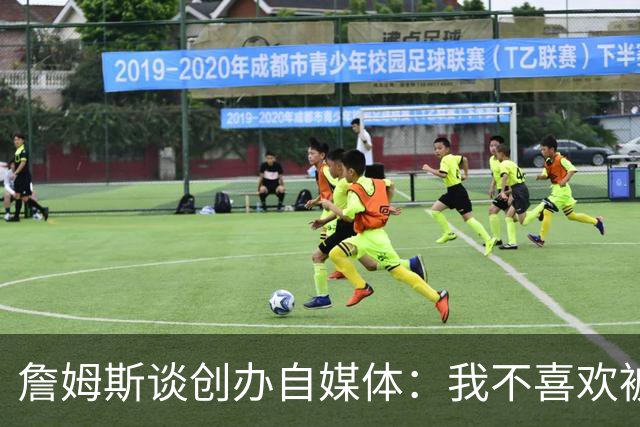 詹姆斯谈创办自媒体：我不喜欢被媒体断章取义 我厌倦发言被打断