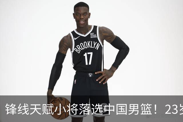 锋线天赋小将落选中国男篮！23岁伤仲永，伤病不断，错失涨球期，或告别国家队！