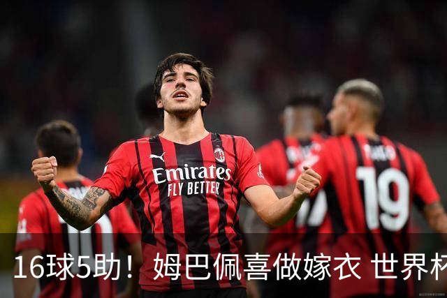 16球5助！姆巴佩喜做嫁衣 世界杯总参与进球升历史第二