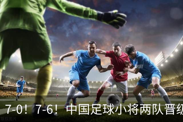7-0！7-6！中国足球小将两队晋级16强 董路跳舞+抱着徐亮转圈
