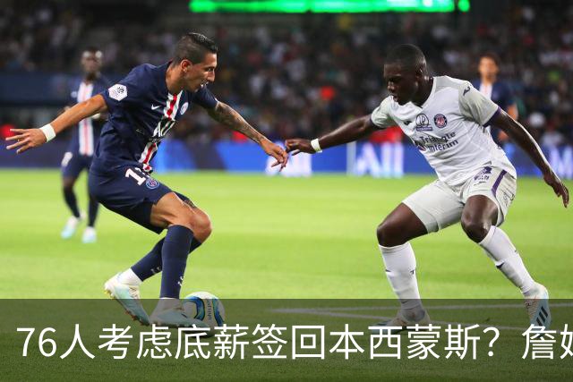 76人考虑底薪签回本西蒙斯？詹姆斯成关键人物，名记回应泼冷水